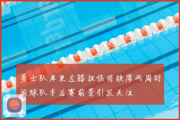 勇士队库里左膝扭伤将缺席两周时间球队季后赛前景引发关注