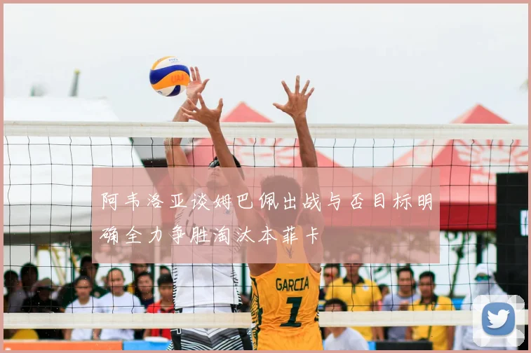 阿韦洛亚谈姆巴佩出战与否目标明确全力争胜淘汰本菲卡