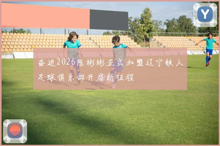 奋进2026陈彬彬正式加盟辽宁铁人足球俱乐部开启新征程