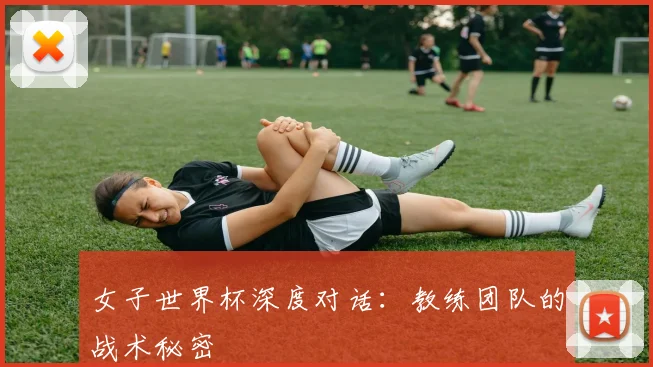 女子世界杯深度对话：教练团队的战术秘密