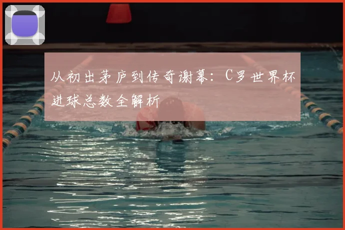 从初出茅庐到传奇谢幕：C罗世界杯进球总数全解析