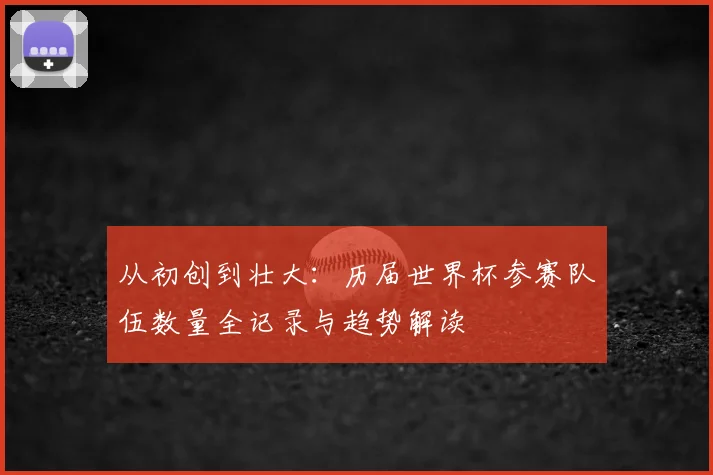 从初创到壮大：历届世界杯参赛队伍数量全记录与趋势解读