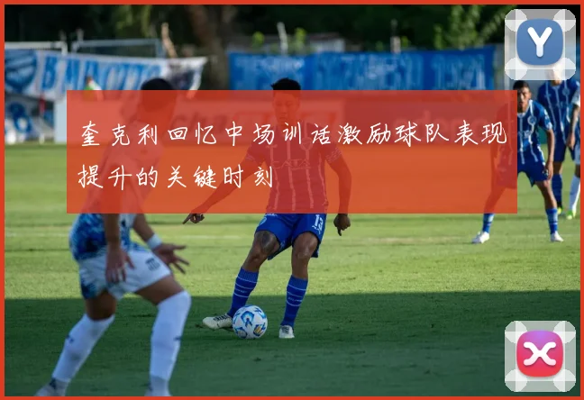 奎克利回忆中场训话激励球队表现提升的关键时刻