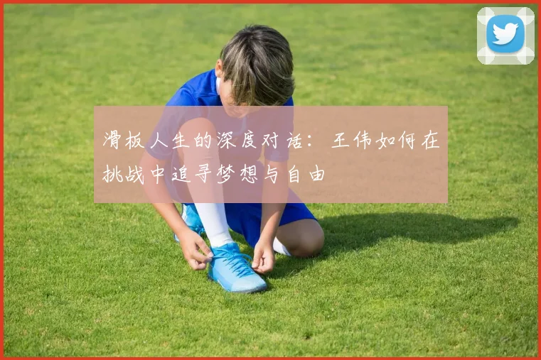 滑板人生的深度对话:王伟如何在挑战中追寻梦想与自由