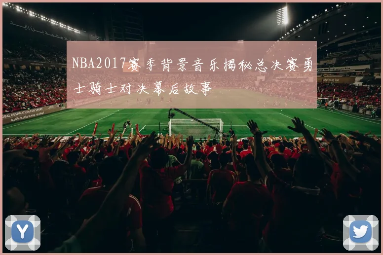NBA2017赛季背景音乐揭秘总决赛勇士骑士对决幕后故事