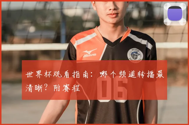 世界杯观看指南：哪个频道转播最清晰？附赛程