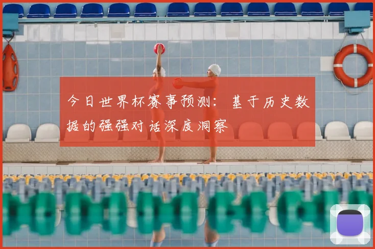 今日世界杯赛事预测：基于历史数据的强强对话深度洞察
