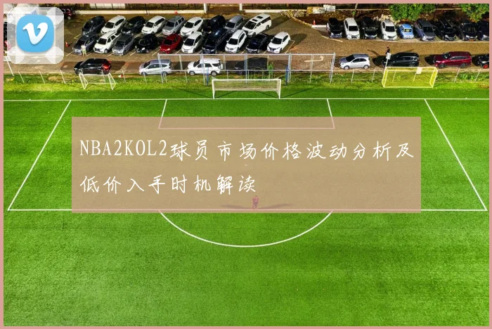 NBA2KOL2球员市场价格波动分析及低价入手时机解读