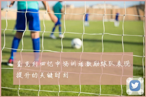 奎克利回忆中场训话激励球队表现提升的关键时刻