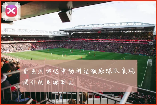 奎克利回忆中场训话激励球队表现提升的关键时刻