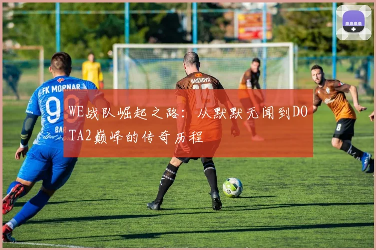 WE战队崛起之路:从默默无闻到DOTA2巅峰的传奇历程