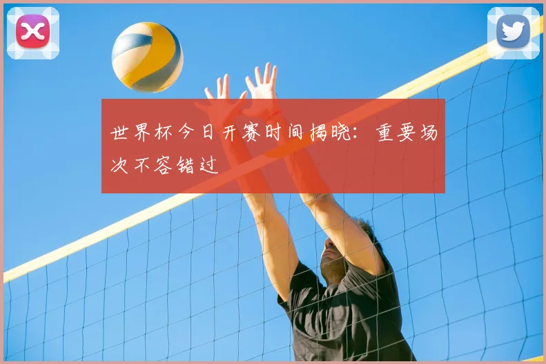 世界杯今日开赛时间揭晓:重要场次不容错过