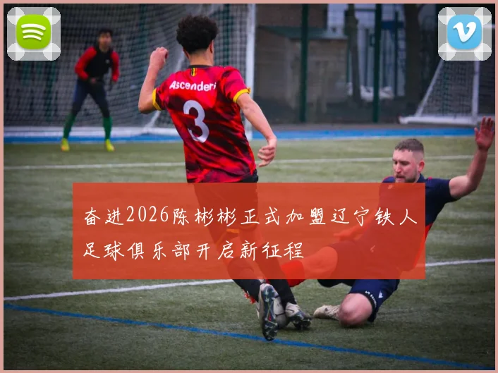 奋进2026陈彬彬正式加盟辽宁铁人足球俱乐部开启新征程
