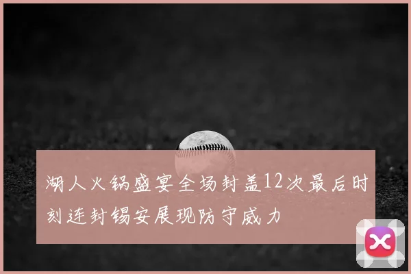 湖人火锅盛宴全场封盖12次最后时刻连封锡安展现防守威力