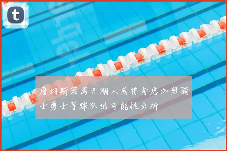 詹姆斯若离开湖人或将考虑加盟骑士勇士等球队的可能性分析