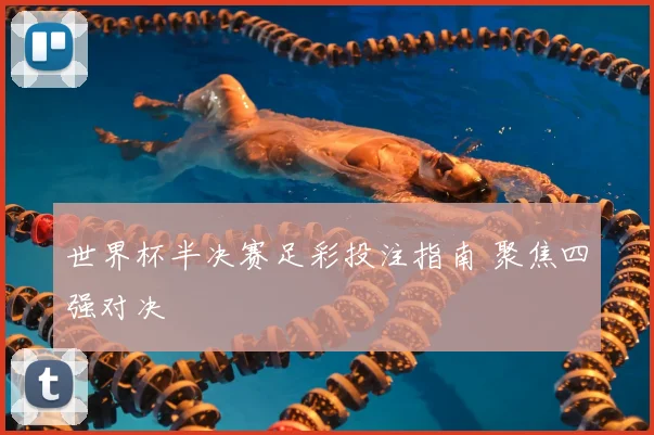 世界杯半决赛足彩投注指南 聚焦四强对决