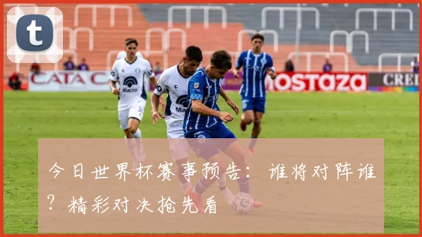 今日世界杯赛事预告：谁将对阵谁？精彩对决抢先看