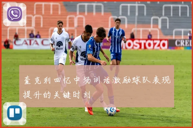 奎克利回忆中场训话激励球队表现提升的关键时刻