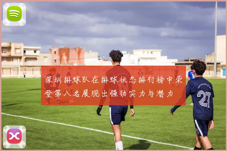 深圳排球队在排球状态排行榜中荣登第八名展现出强劲实力与潜力