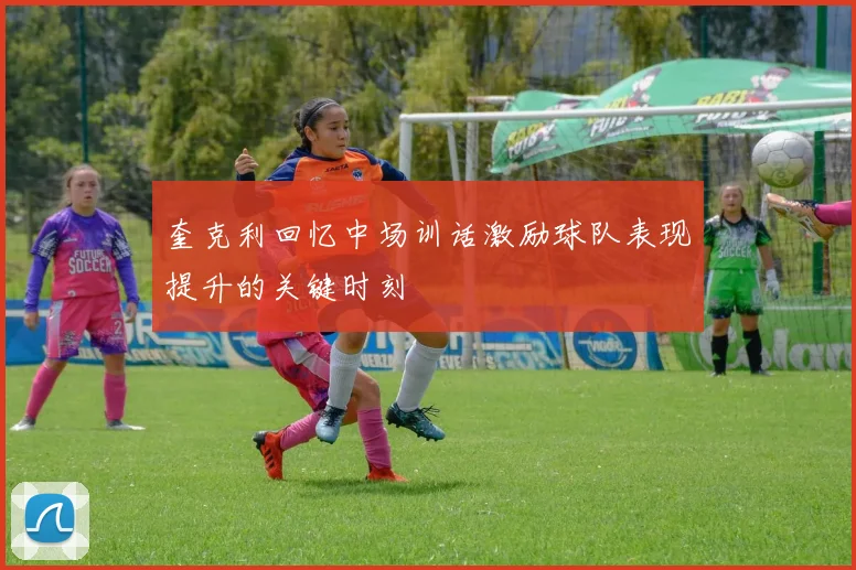 奎克利回忆中场训话激励球队表现提升的关键时刻