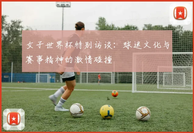 女子世界杯特别访谈:球迷文化与赛事精神的激情碰撞