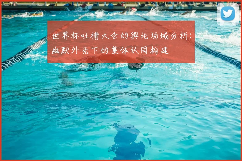 世界杯吐槽大会的舆论场域分析：幽默外壳下的集体认同构建