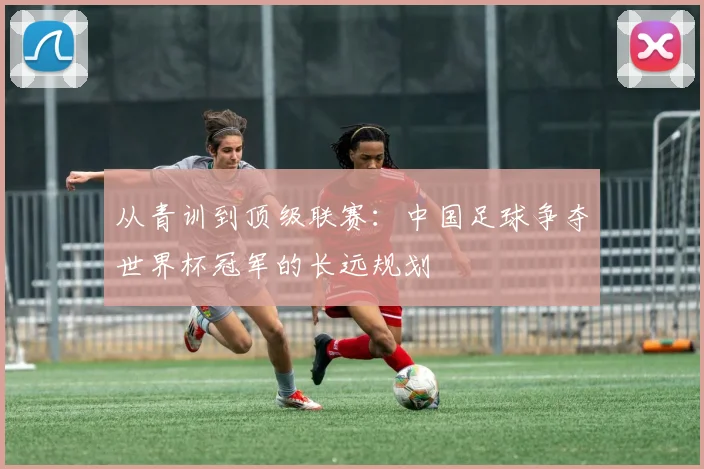 从青训到顶级联赛：中国足球争夺世界杯冠军的长远规划