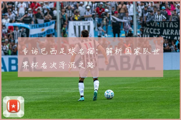 专访巴西足球名宿：解析国家队世界杯名次浮沉之路