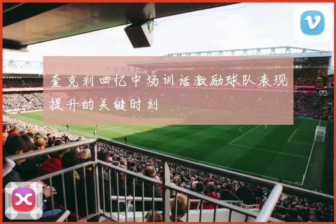奎克利回忆中场训话激励球队表现提升的关键时刻