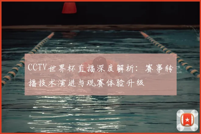 CCTV世界杯直播深度解析：赛事转播技术演进与观赛体验升级