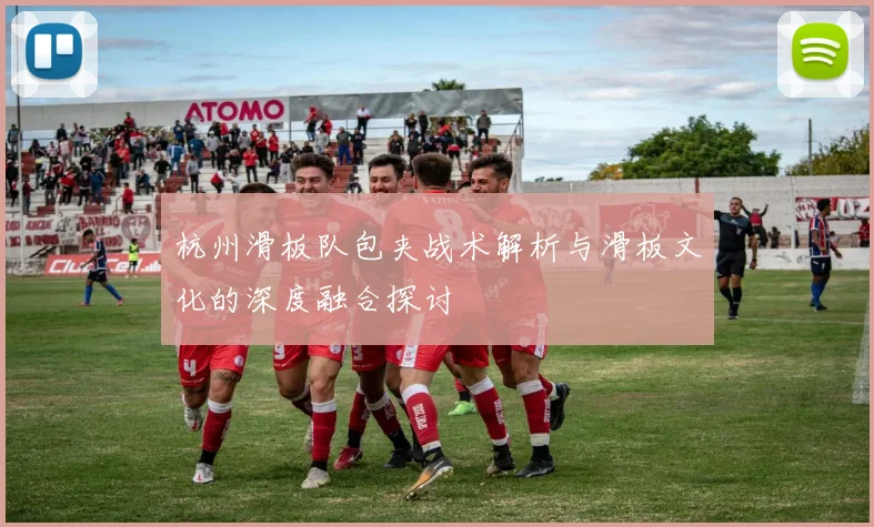 杭州滑板队包夹战术解析与滑板文化的深度融合探讨