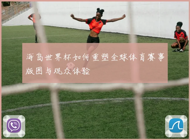 海岛世界杯如何重塑全球体育赛事版图与观众体验