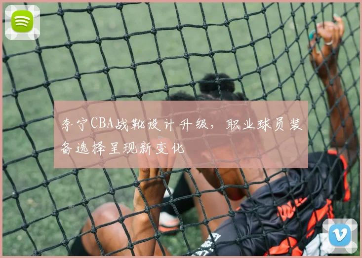 李宁CBA战靴设计升级,职业球员装备选择呈现新变化