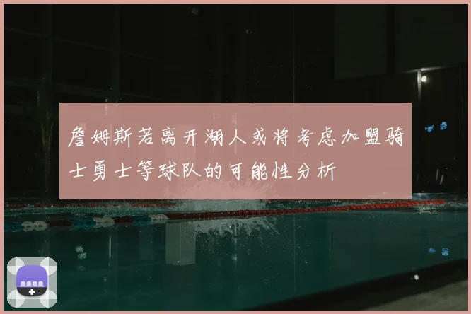 詹姆斯若离开湖人或将考虑加盟骑士勇士等球队的可能性分析