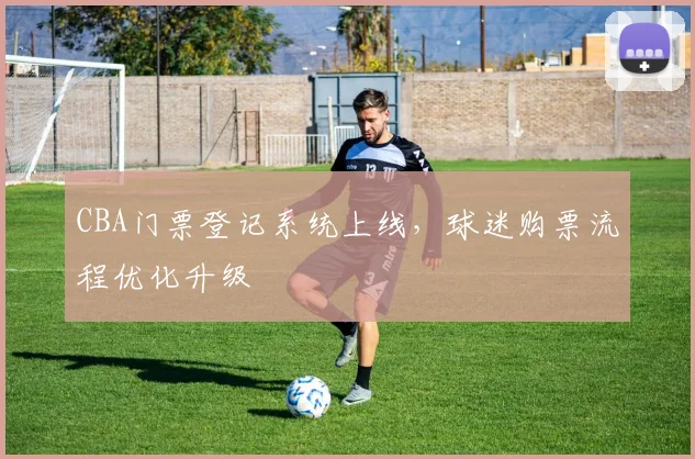 CBA门票登记系统上线,球迷购票流程优化升级