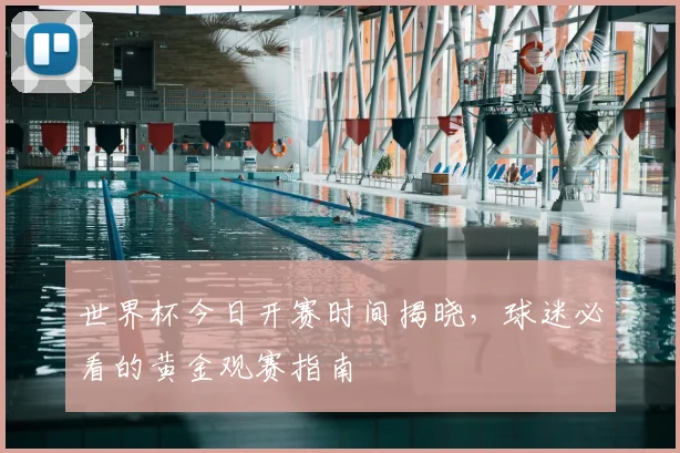 世界杯今日开赛时间揭晓,球迷必看的黄金观赛指南