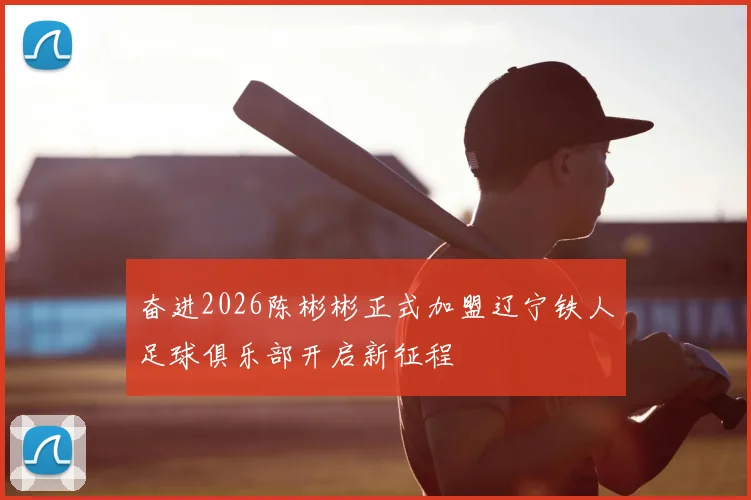 奋进2026陈彬彬正式加盟辽宁铁人足球俱乐部开启新征程